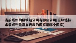 当前成熟的区块链公司有哪些公司[区块链技术最成熟最具有代表的国家是哪个国家]
